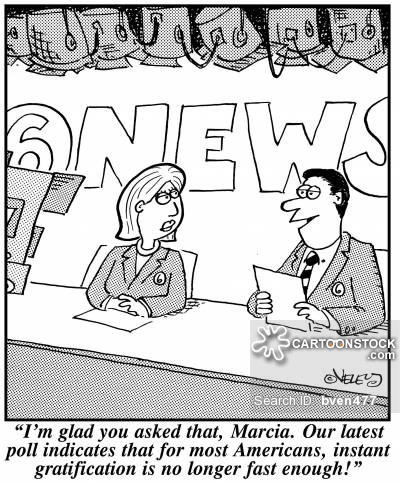 'I'm glad you asked that, Marcia. Our latest poll indicates that for most Americans, instant gratification is no longer fast enough!'